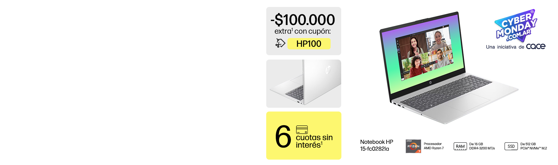 Cyber Monday. -$100.000 extra* con cupón: HP100. 6 cuotas sin interés. 2 vistas de una Notebook HP15-fc0282la. Procesador AMD Ryzen 7, RAM De 16 GB DDR4-3200 MT/s, SSD De 512 GB PCIe® NVMe™ M.2.