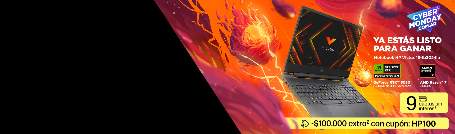 Cyber Monday. Imagen de una Notebook HP Gaming Victus con elementos gráficos de meteoros sobre fondo naranja. YA ESTÁS LISTO PARA GANAR. Notebook HP Victus 15-fb3024la con GPU GeForce RTX™ 3050 (GDDR6 de 4 GB dedicada) y procesador AMD Ryzen™ 7 7445HS. 9 cuotas sin interés y -$100.000 extra(2) con cupón: HP100